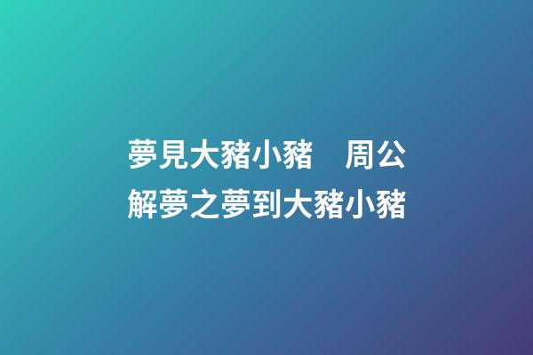 夢見大豬小豬　周公解夢之夢到大豬小豬